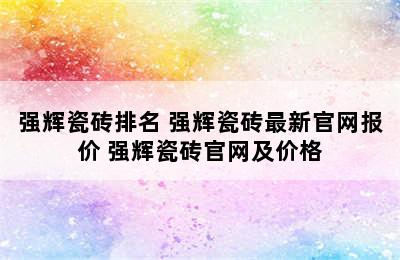 强辉瓷砖排名 强辉瓷砖最新官网报价 强辉瓷砖官网及价格